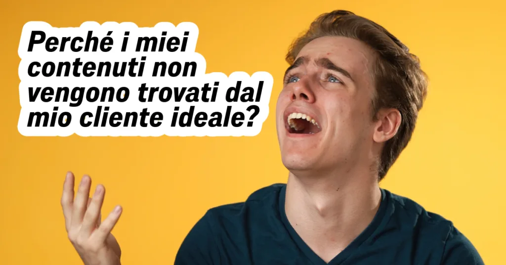 Perché i miei contenuti non vengono trovati dal mio cliente ideale?