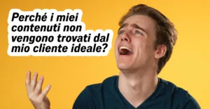 Perché i miei contenuti non vengono trovati dal mio cliente ideale?