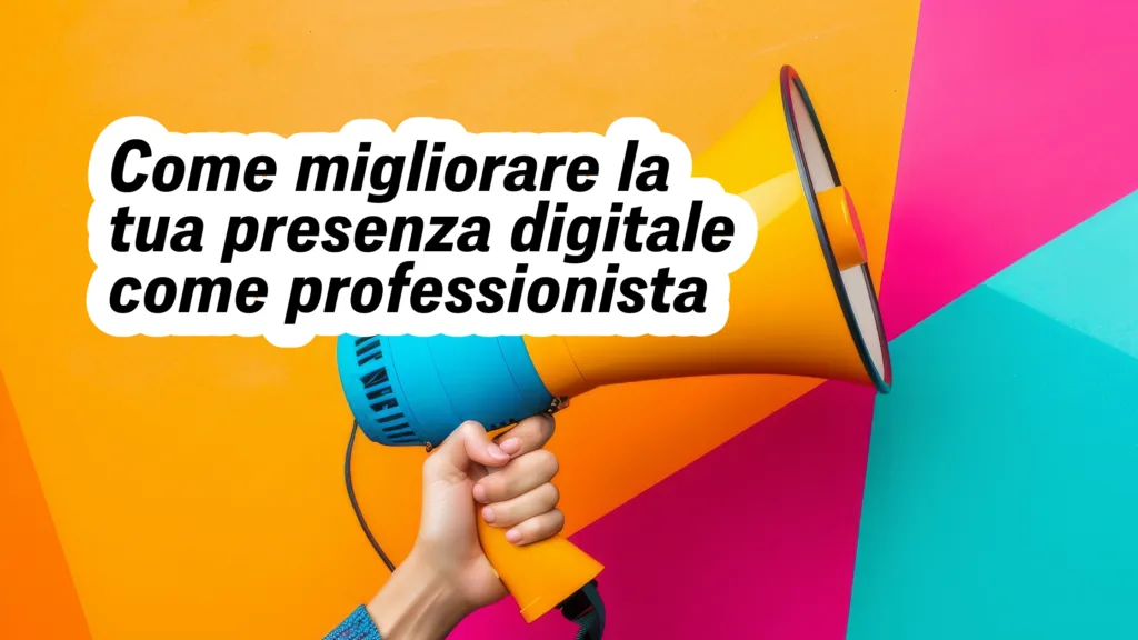 Come migliorare la tua presenza digitale come professionista